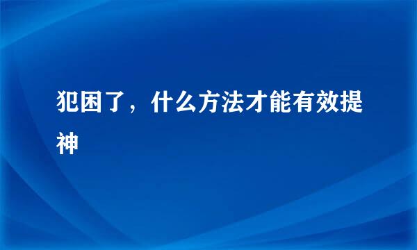 犯困了，什么方法才能有效提神