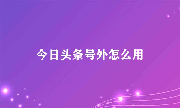 今日头条号外怎么用