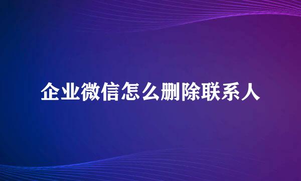 企业微信怎么删除联系人