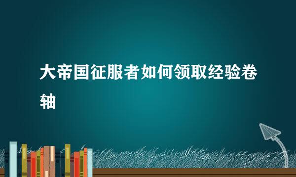 大帝国征服者如何领取经验卷轴