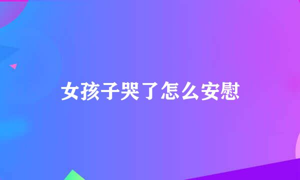 女孩子哭了怎么安慰