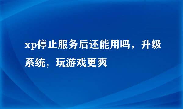 xp停止服务后还能用吗，升级系统，玩游戏更爽