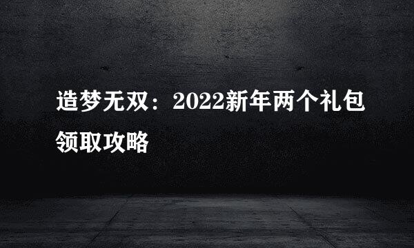 造梦无双：2022新年两个礼包领取攻略