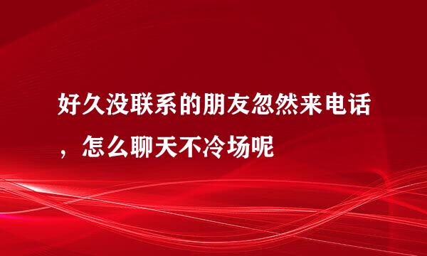 好久没联系的朋友忽然来电话，怎么聊天不冷场呢