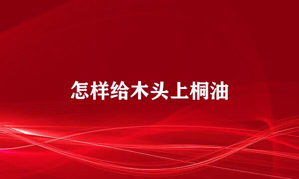 怎样给木头上桐油