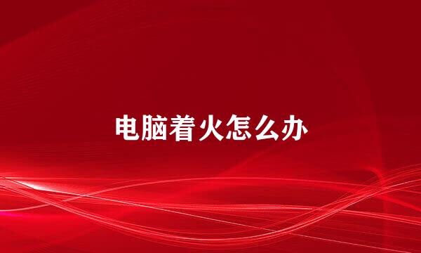 电脑着火怎么办