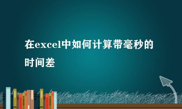 在excel中如何计算带毫秒的时间差