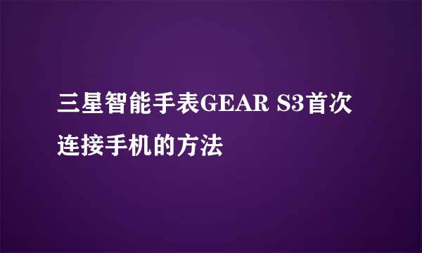 三星智能手表GEAR S3首次连接手机的方法
