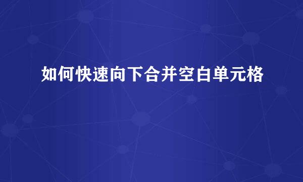 如何快速向下合并空白单元格