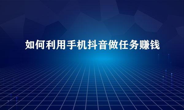 如何利用手机抖音做任务赚钱