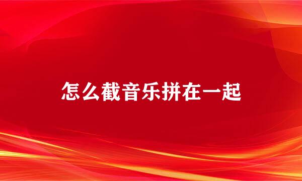 怎么截音乐拼在一起