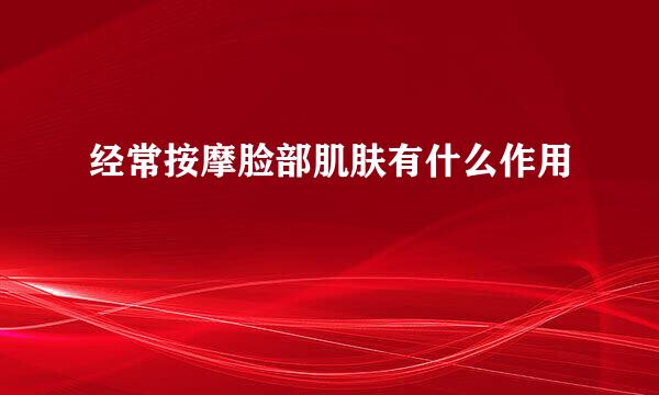 经常按摩脸部肌肤有什么作用