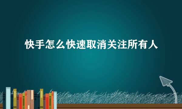 快手怎么快速取消关注所有人