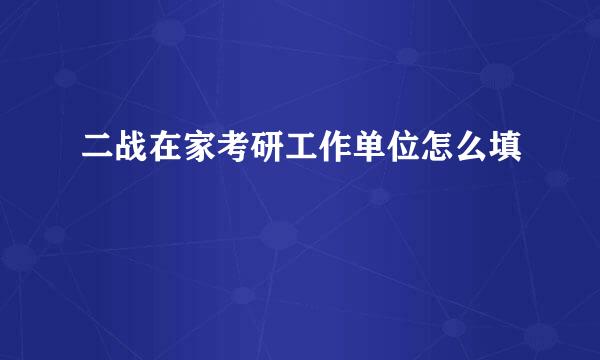 二战在家考研工作单位怎么填