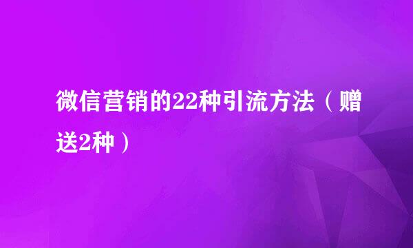 微信营销的22种引流方法（赠送2种）