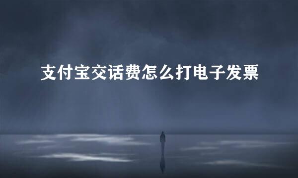 支付宝交话费怎么打电子发票