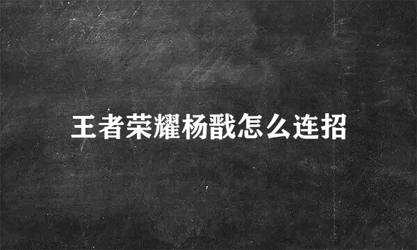 王者荣耀杨戬怎么连招