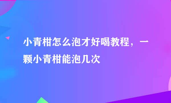 小青柑怎么泡才好喝教程,一颗小青柑能泡几次