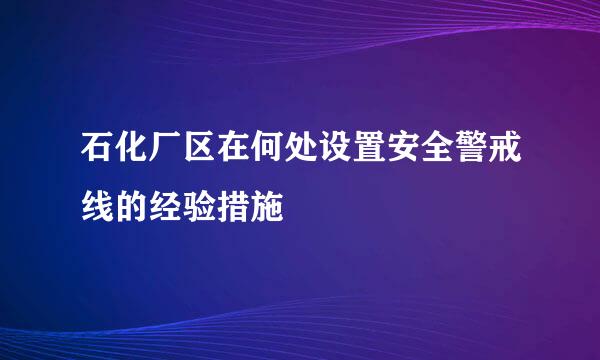 石化厂区在何处设置安全警戒线的经验措施