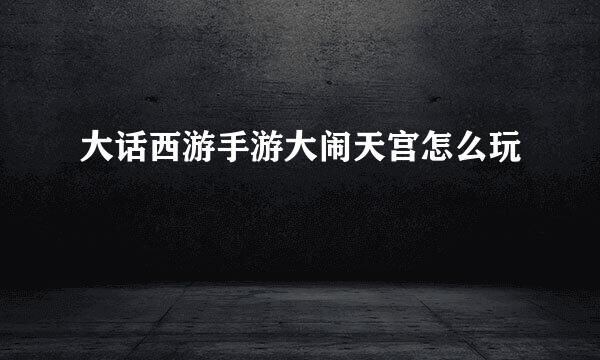 大话西游手游大闹天宫怎么玩