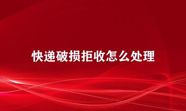 快递破损拒收怎么处理
