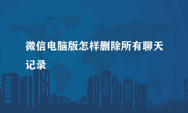 微信电脑版怎样删除所有聊天记录