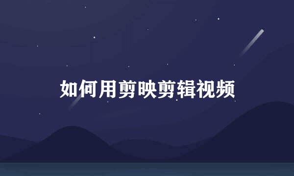 如何用剪映剪辑视频