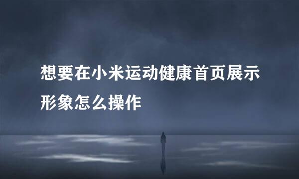 想要在小米运动健康首页展示形象怎么操作