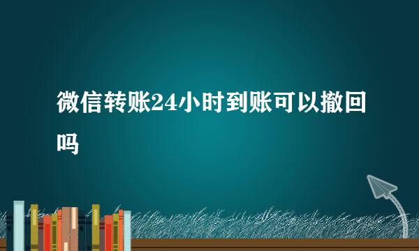 微信转账24小时到账可以撤回吗