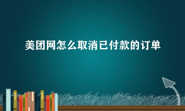 美团网怎么取消已付款的订单