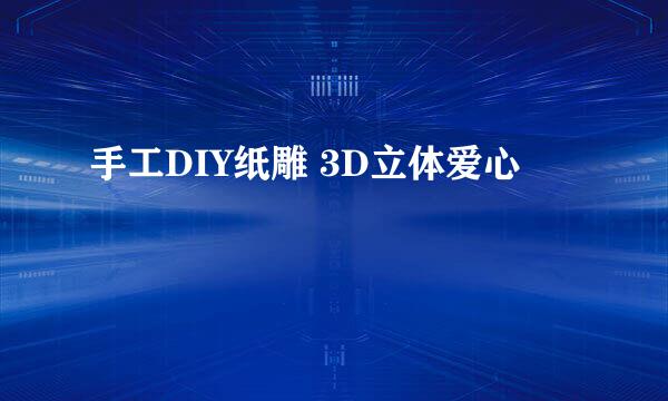 手工DIY纸雕 3D立体爱心