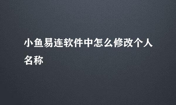 小鱼易连软件中怎么修改个人名称