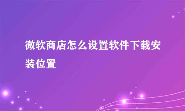 微软商店怎么设置软件下载安装位置