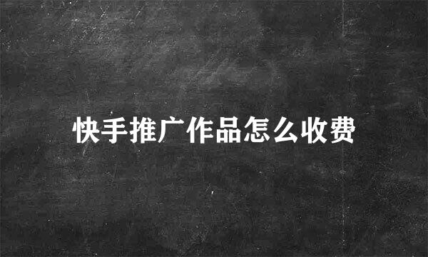 快手推广作品怎么收费