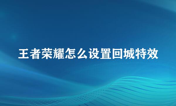 王者荣耀怎么设置回城特效