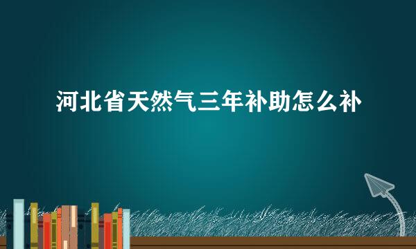 河北省天然气三年补助怎么补