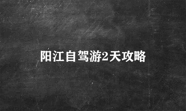 阳江自驾游2天攻略