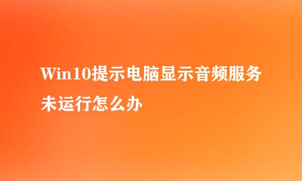 Win10提示电脑显示音频服务未运行怎么办