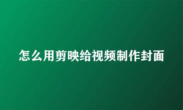 怎么用剪映给视频制作封面