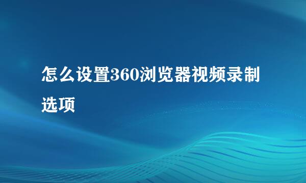 怎么设置360浏览器视频录制选项