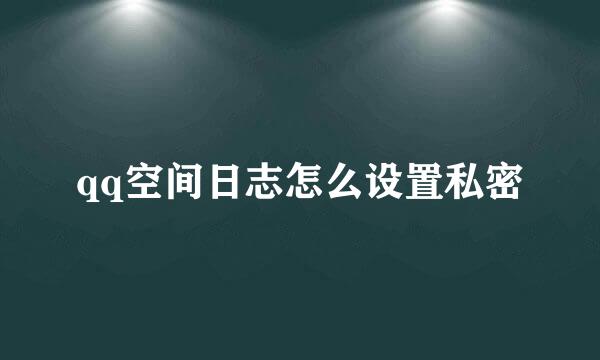 qq空间日志怎么设置私密