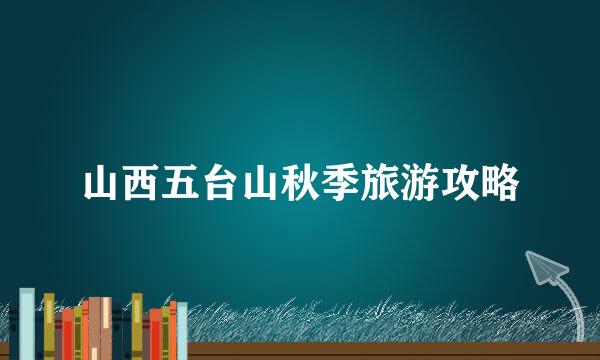 山西五台山秋季旅游攻略