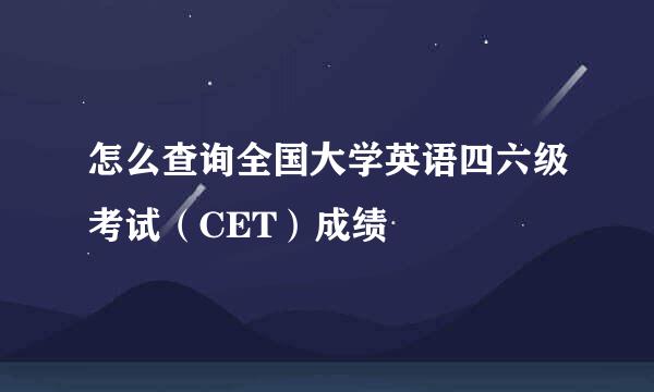 怎么查询全国大学英语四六级考试（CET）成绩