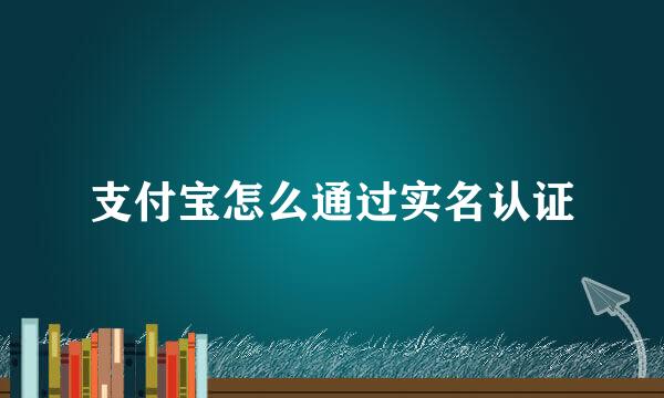 支付宝怎么通过实名认证