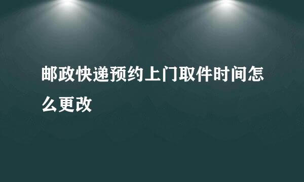 邮政快递预约上门取件时间怎么更改