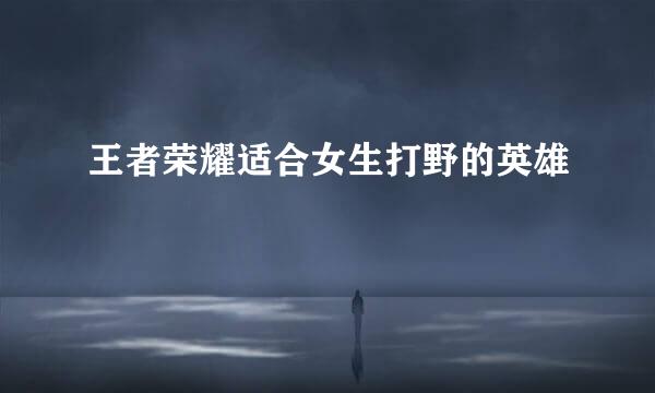 王者荣耀适合女生打野的英雄