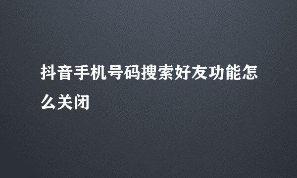 抖音手机号码搜索好友功能怎么关闭