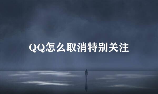 QQ怎么取消特别关注