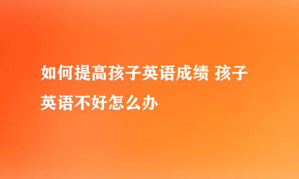 如何提高孩子英语成绩 孩子英语不好怎么办