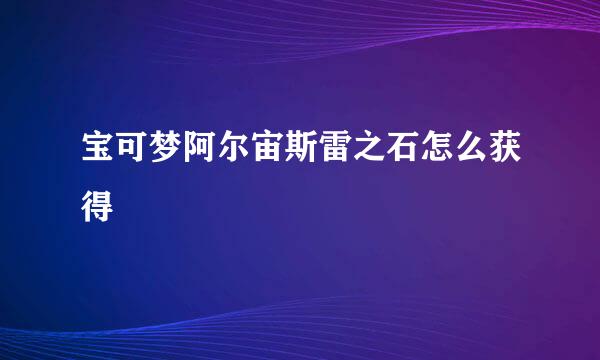 宝可梦阿尔宙斯雷之石怎么获得